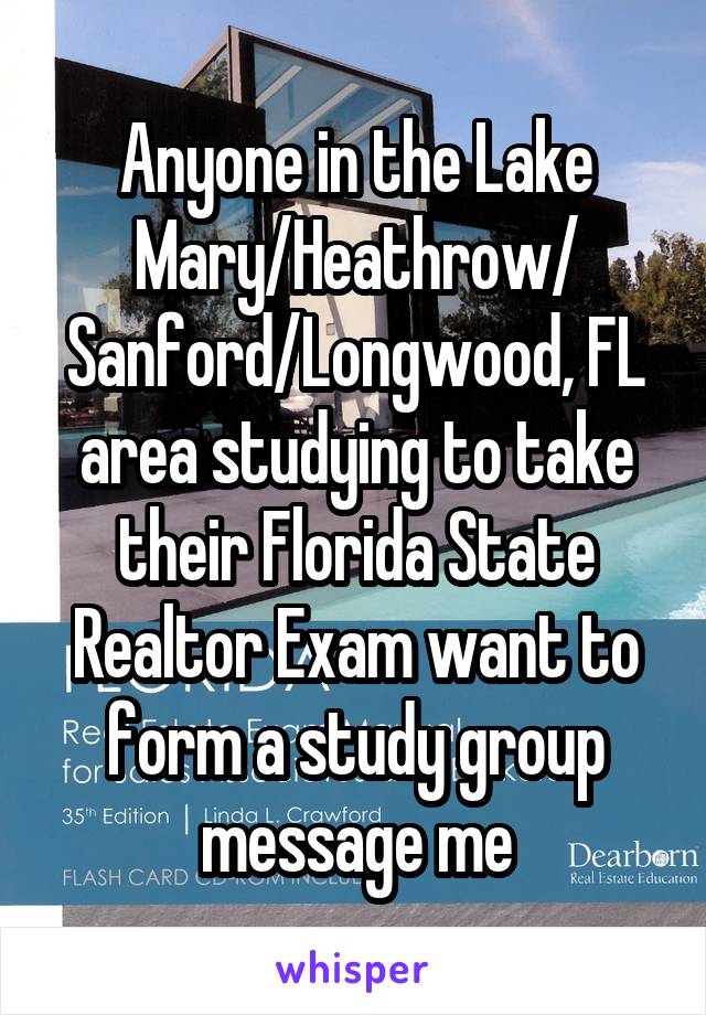 Anyone in the Lake Mary/Heathrow/ Sanford/Longwood, FL area studying to take their Florida State Realtor Exam want to form a study group message me