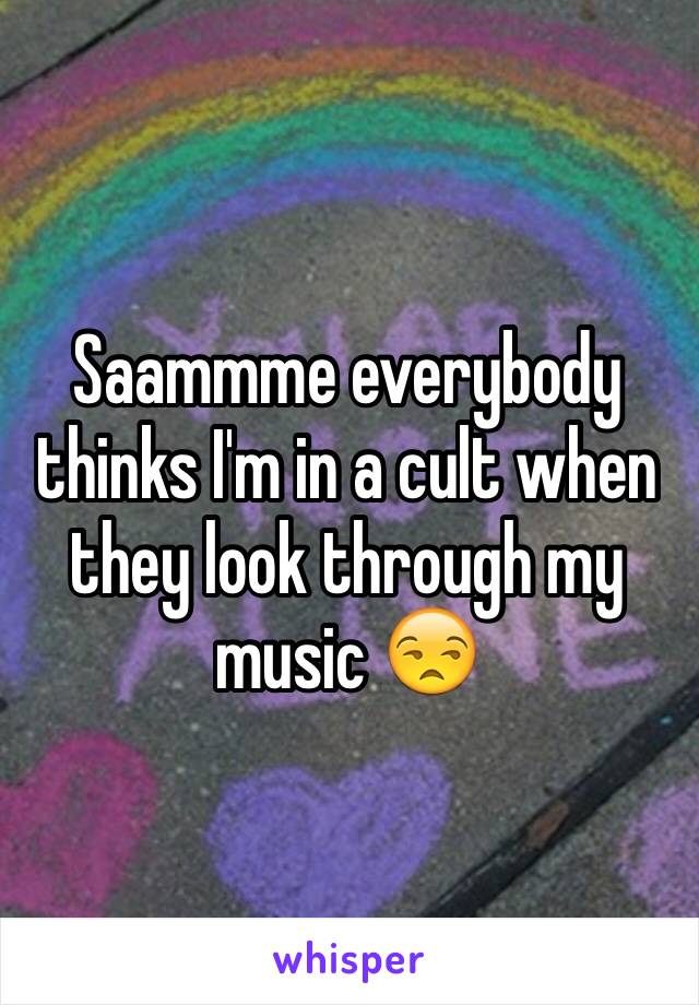 Saammme everybody thinks I'm in a cult when they look through my music 😒