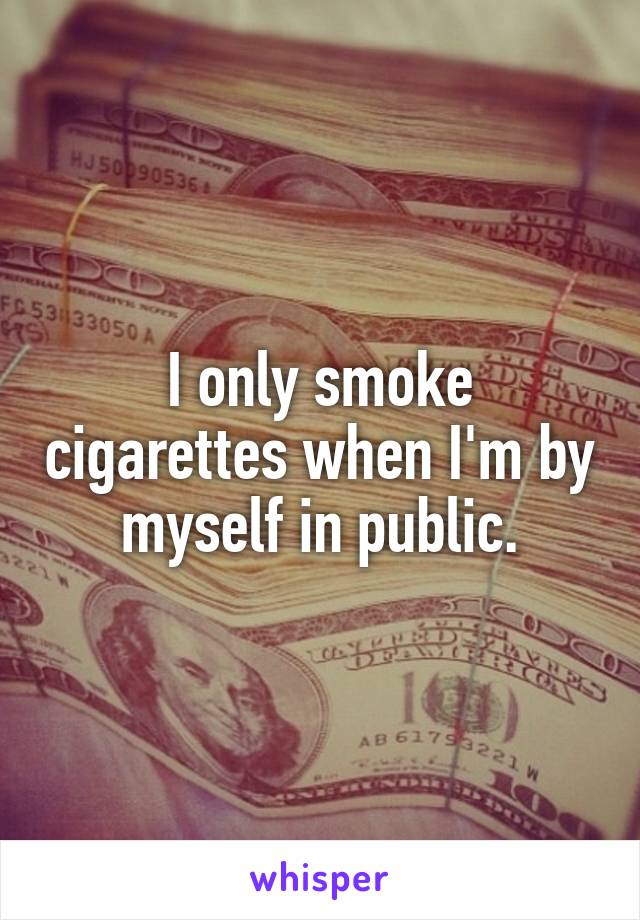 I only smoke cigarettes when I'm by myself in public.