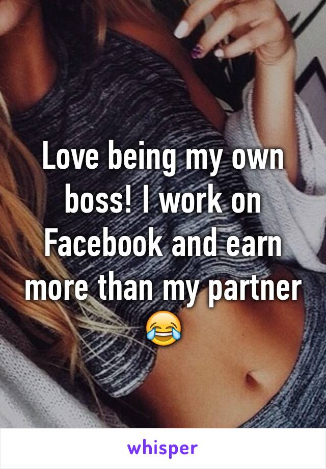 Love being my own boss! I work on Facebook and earn more than my partner 😂