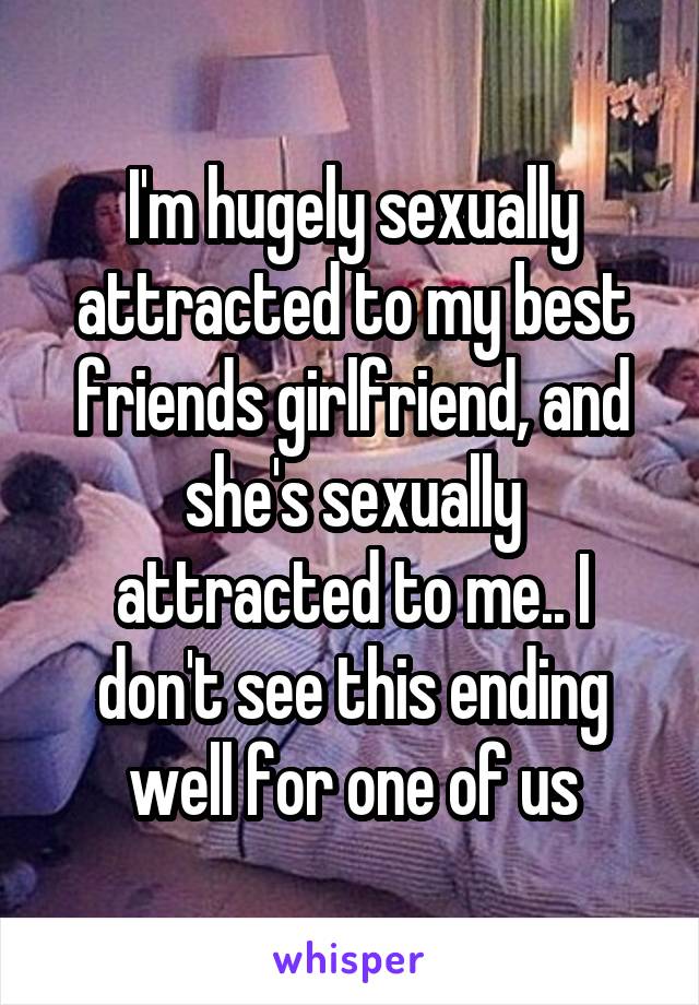 I'm hugely sexually attracted to my best friends girlfriend, and she's sexually attracted to me.. I don't see this ending well for one of us