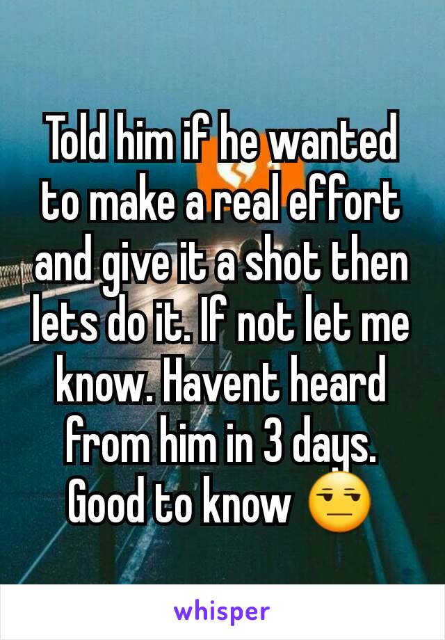 Told him if he wanted to make a real effort and give it a shot then lets do it. If not let me know. Havent heard from him in 3 days. Good to know 😒