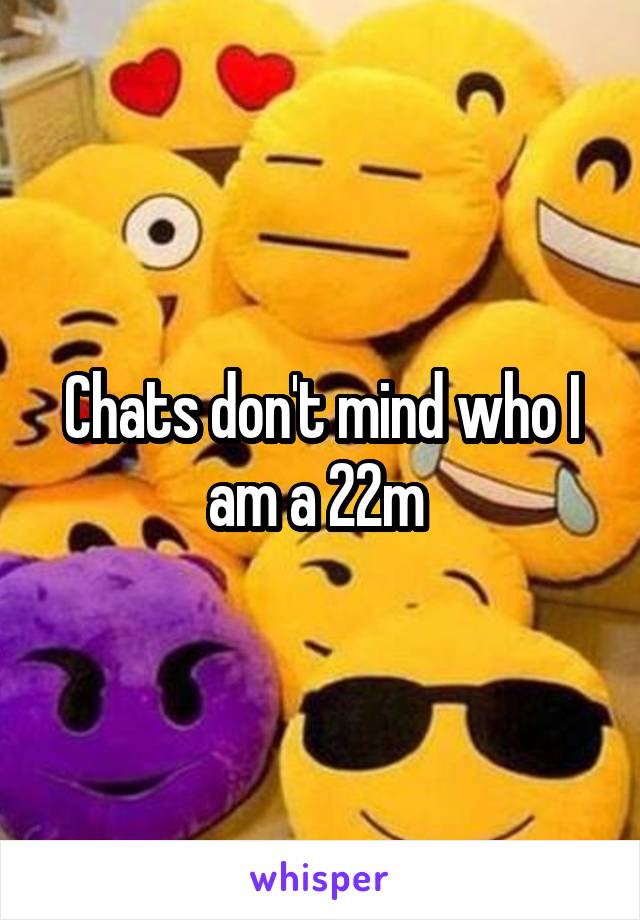 Chats don't mind who I am a 22m 