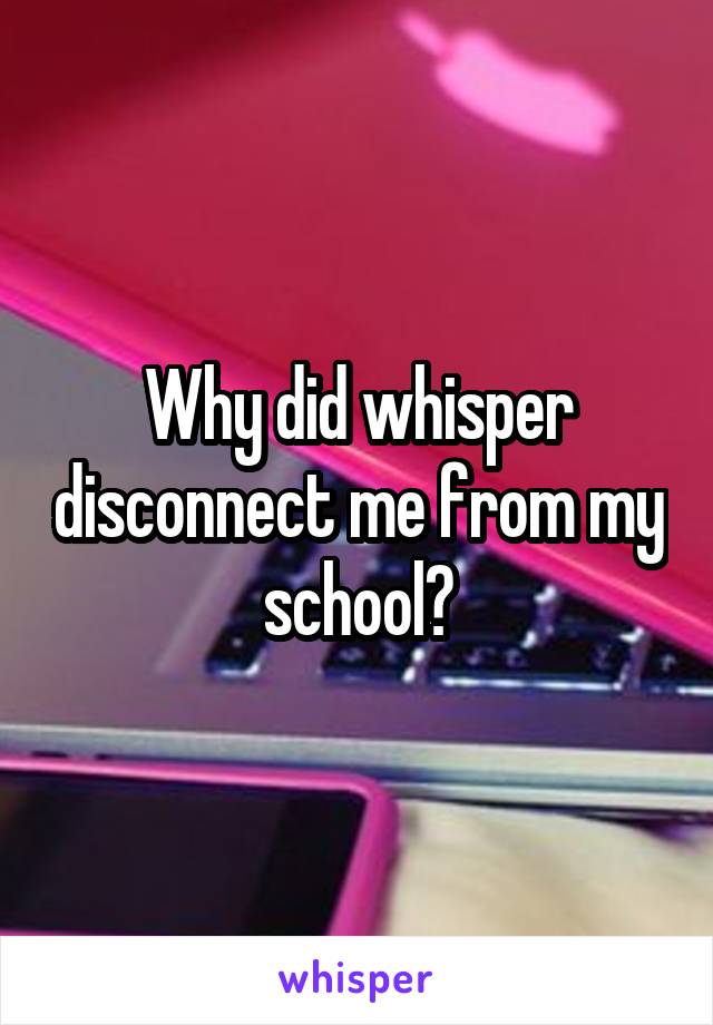 Why did whisper disconnect me from my school?