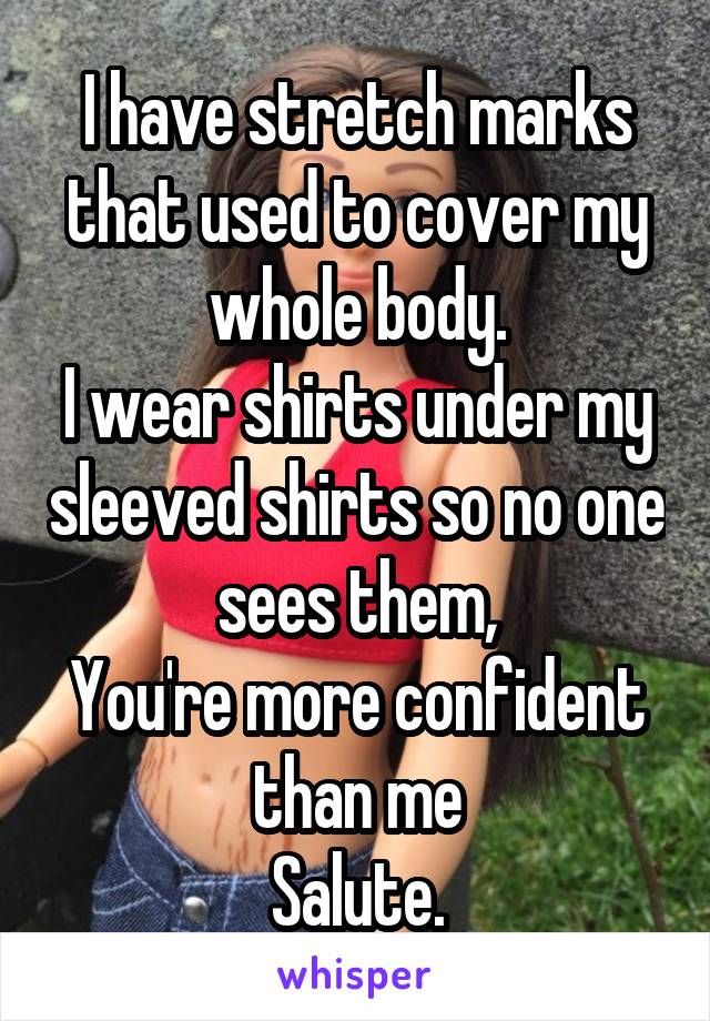 I have stretch marks that used to cover my whole body.
I wear shirts under my sleeved shirts so no one sees them,
You're more confident than me
Salute.