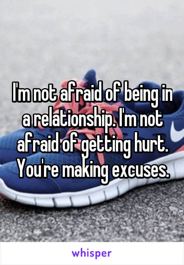 I'm not afraid of being in a relationship. I'm not afraid of getting hurt. You're making excuses.