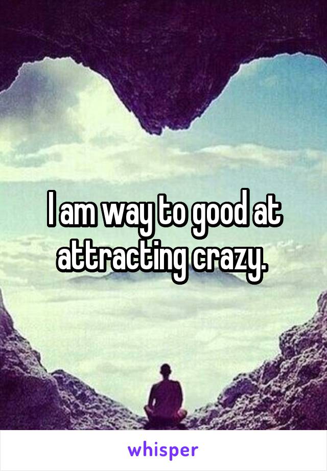 I am way to good at attracting crazy. 