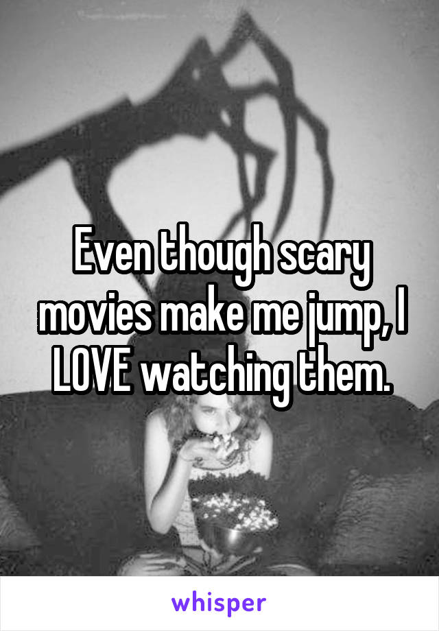 Even though scary movies make me jump, I LOVE watching them.