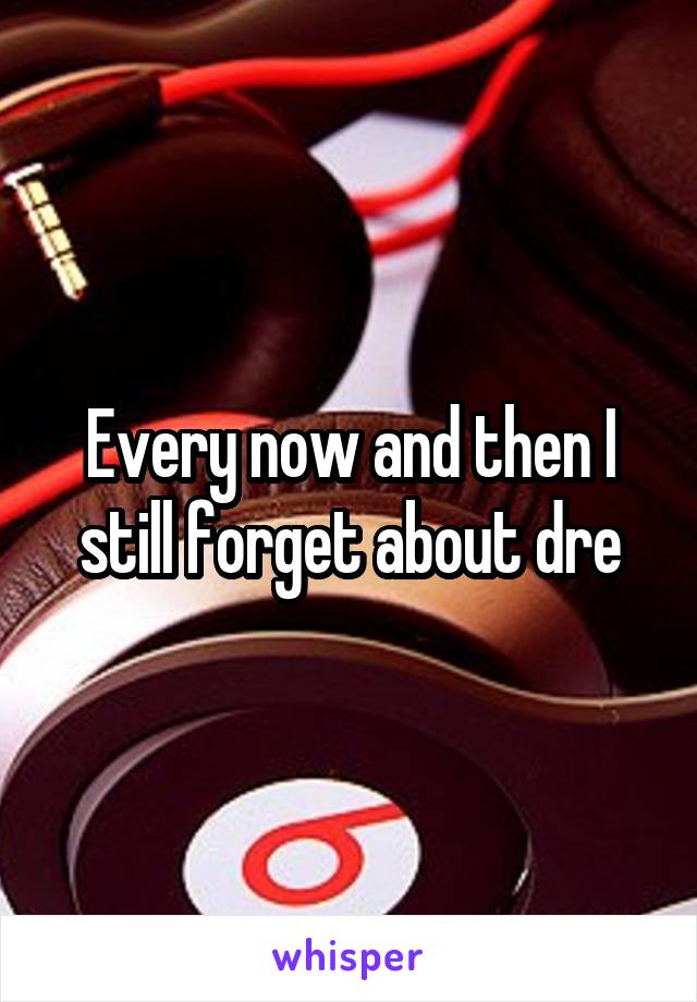 Every now and then I still forget about dre