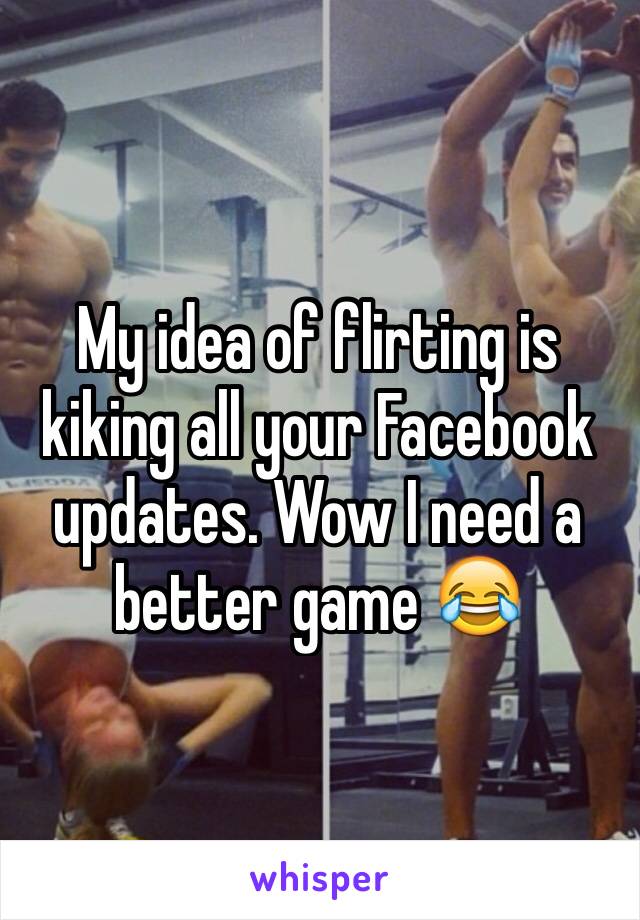 My idea of flirting is kiking all your Facebook updates. Wow I need a better game 😂