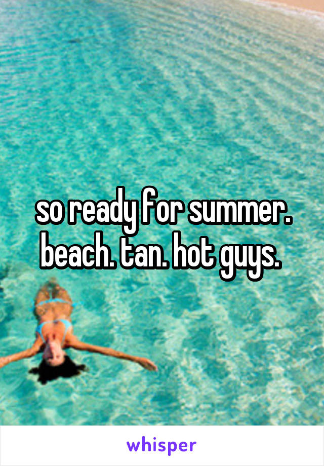 so ready for summer. beach. tan. hot guys. 