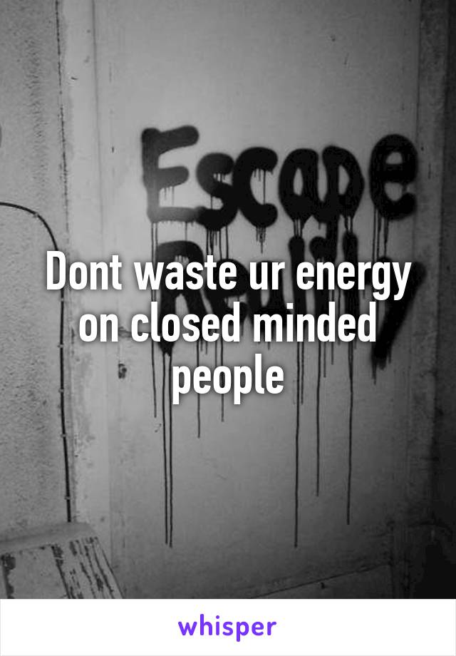 Dont waste ur energy on closed minded people