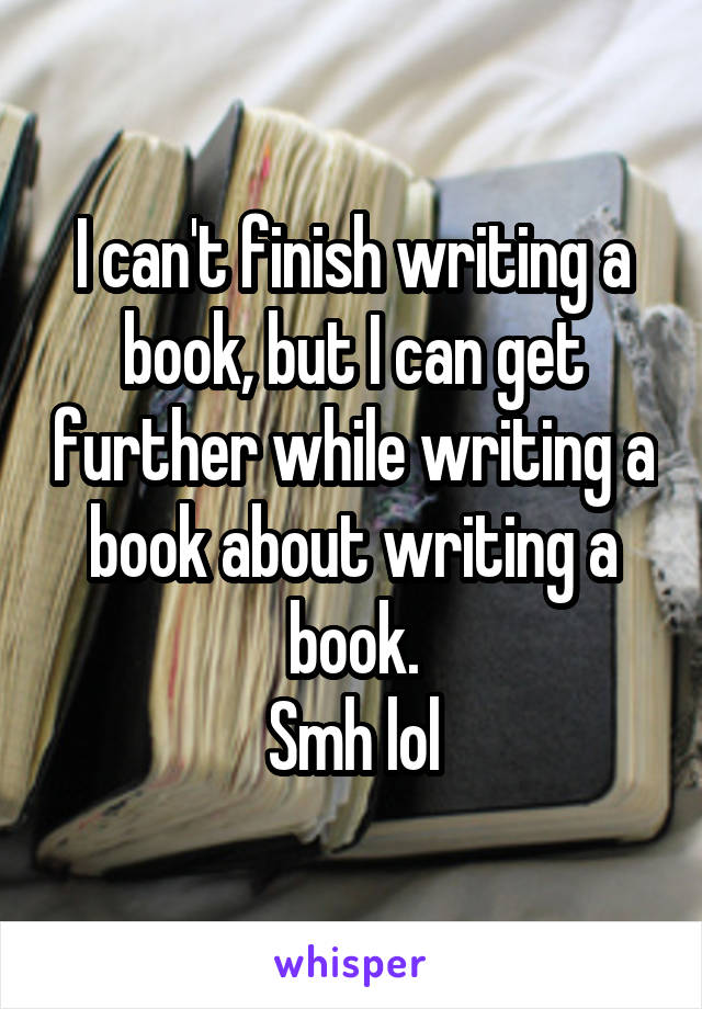 I can't finish writing a book, but I can get further while writing a book about writing a book.
Smh lol