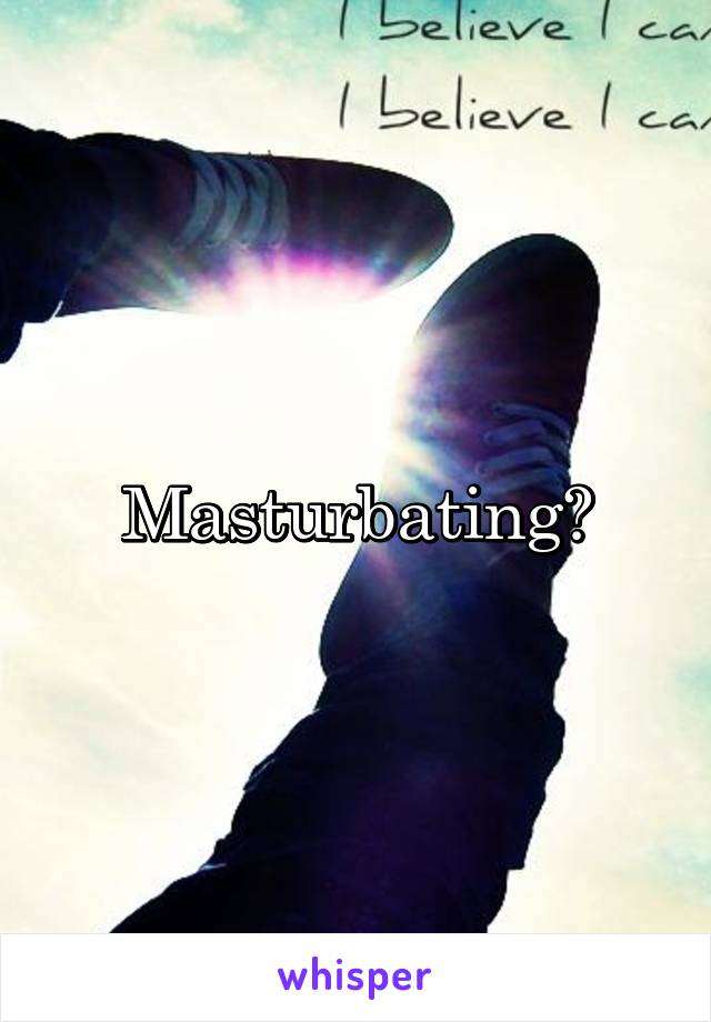 Masturbating?