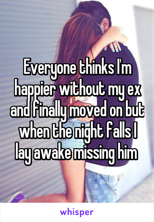 Everyone thinks I'm happier without my ex and finally moved on but when the night falls I lay awake missing him 