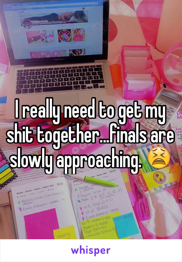 I really need to get my shit together...finals are slowly approaching. 😫