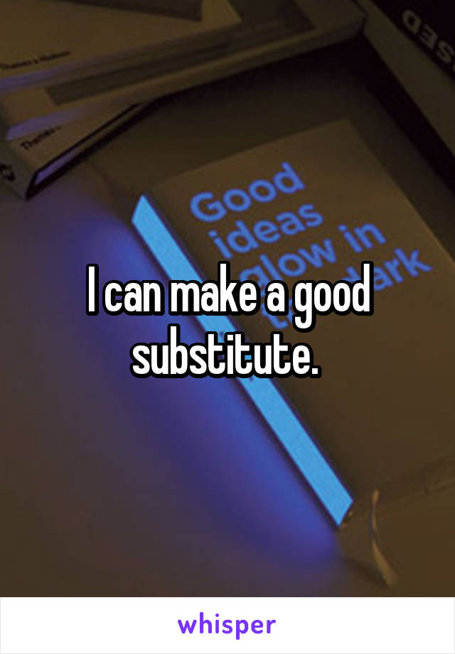 I can make a good substitute. 