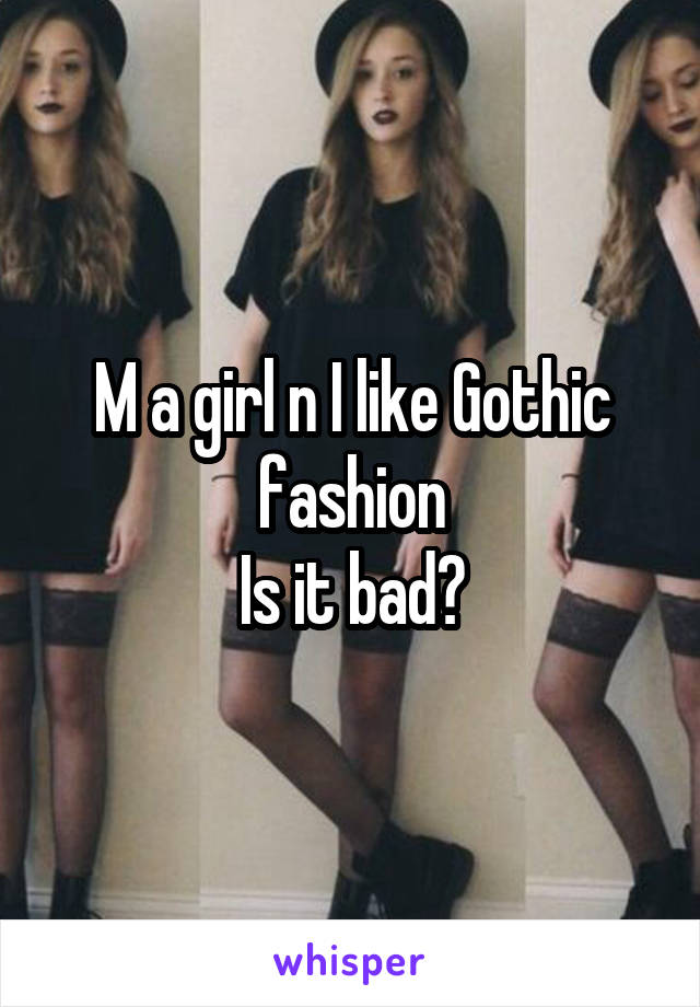 M a girl n I like Gothic fashion
Is it bad?