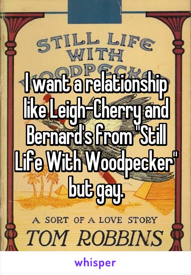 I want a relationship like Leigh-Cherry and Bernard's from "Still Life With Woodpecker" but gay.