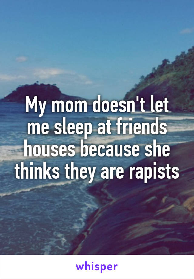 My mom doesn't let me sleep at friends houses because she thinks they are rapists