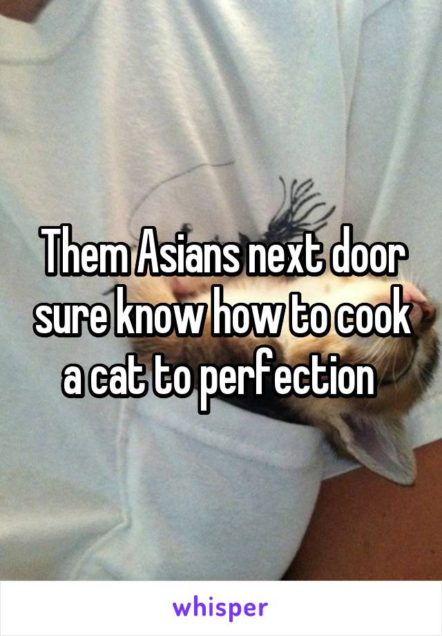 Them Asians next door sure know how to cook a cat to perfection 