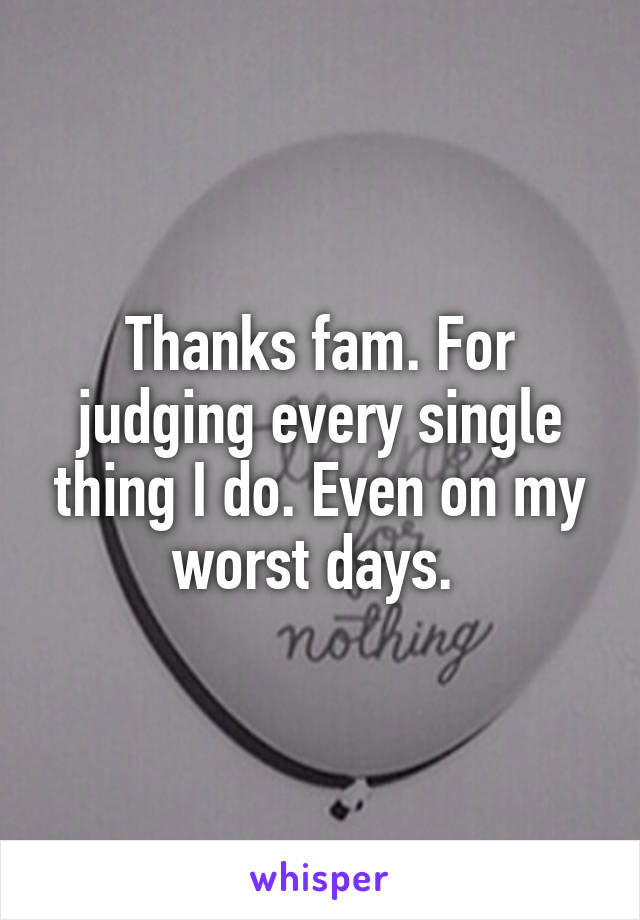 Thanks fam. For judging every single thing I do. Even on my worst days. 