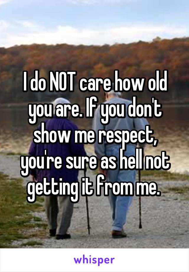 I do NOT care how old you are. If you don't show me respect, you're sure as hell not getting it from me. 