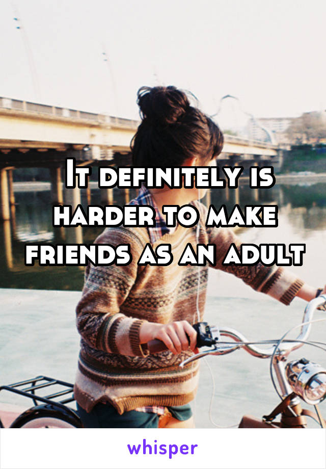  It definitely is harder to make friends as an adult 