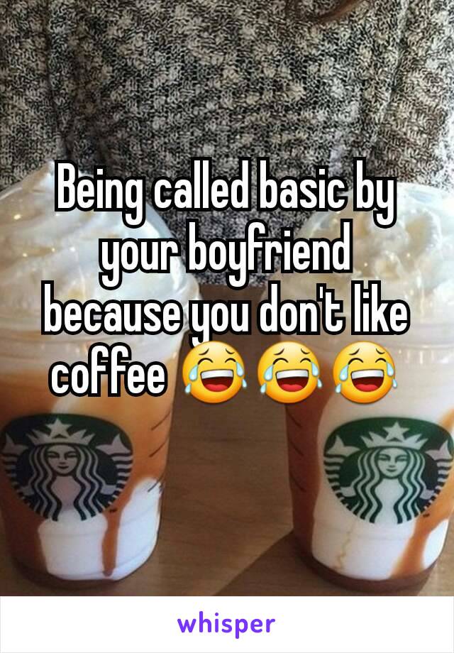 Being called basic by your boyfriend because you don't like coffee 😂😂😂