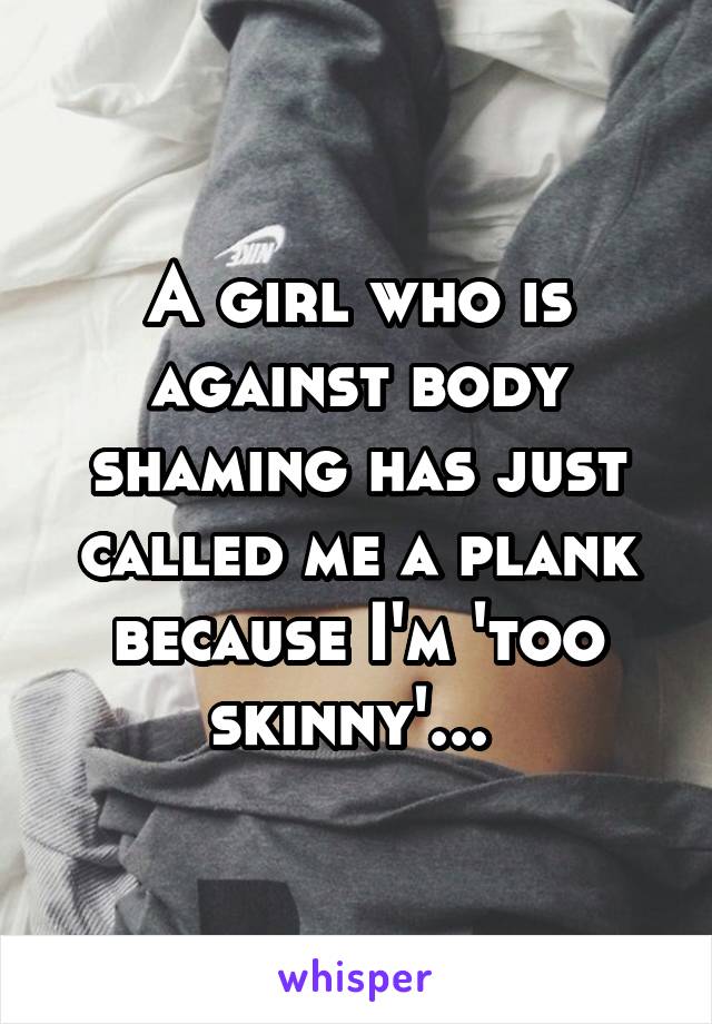 A girl who is against body shaming has just called me a plank because I'm 'too skinny'... 