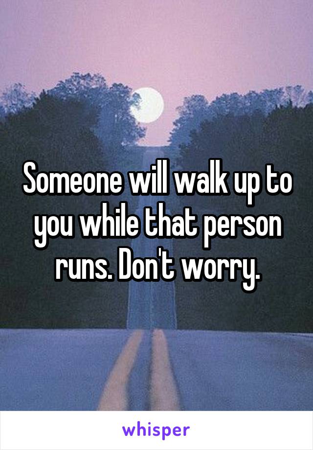 Someone will walk up to you while that person runs. Don't worry.