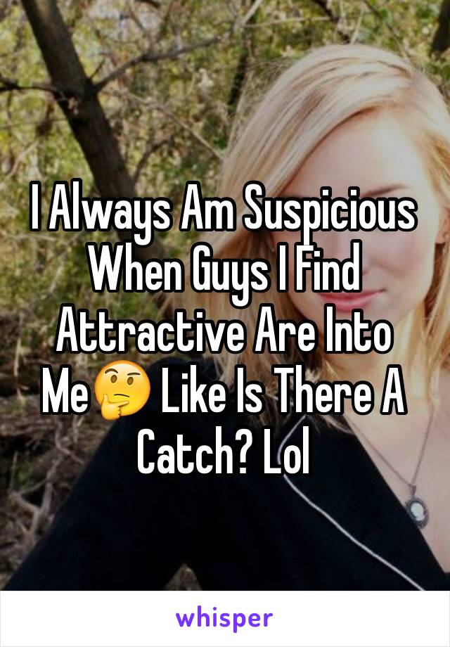 I Always Am Suspicious When Guys I Find Attractive Are Into Me🤔 Like Is There A Catch? Lol