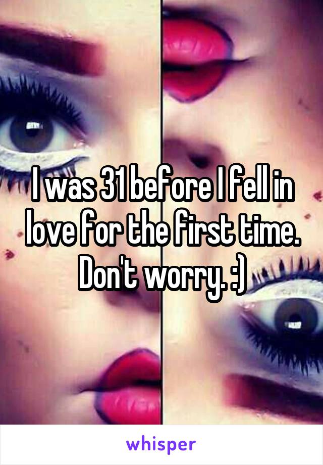 I was 31 before I fell in love for the first time. Don't worry. :)