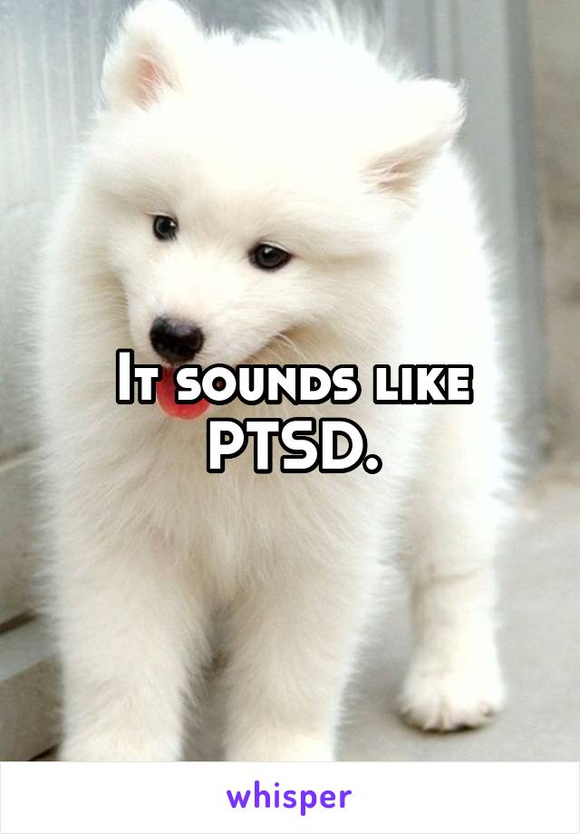 It sounds like PTSD.