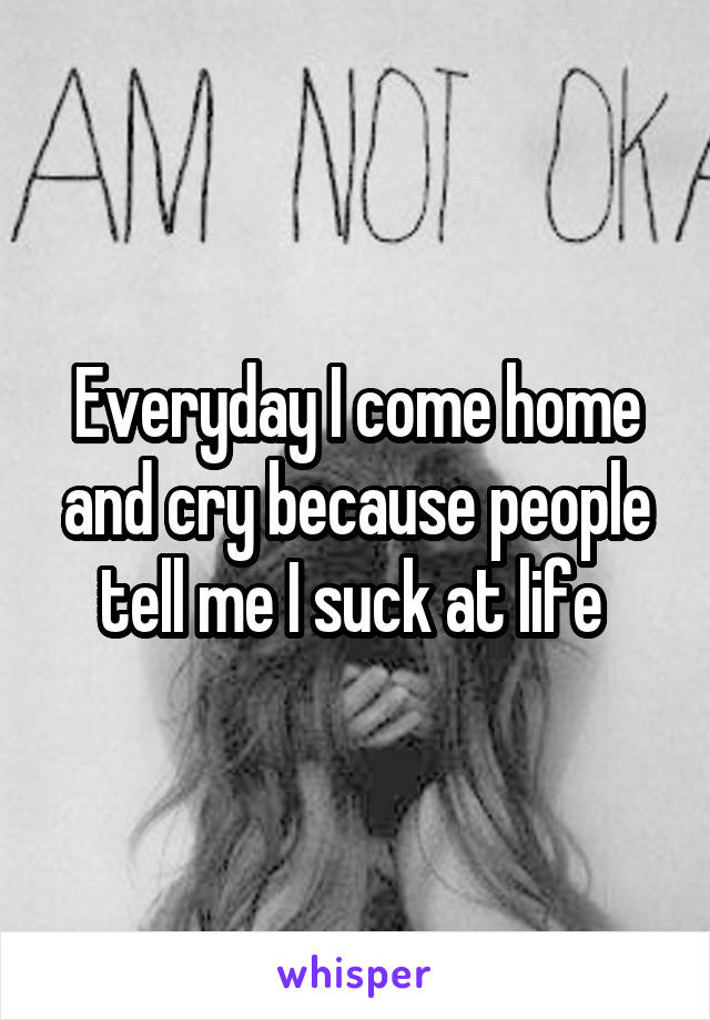 Everyday I come home and cry because people tell me I suck at life 