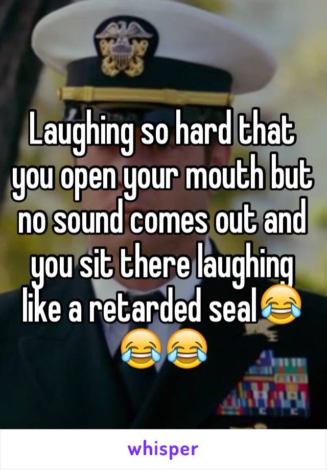 Laughing so hard that you open your mouth but no sound comes out and you sit there laughing like a retarded seal😂😂😂