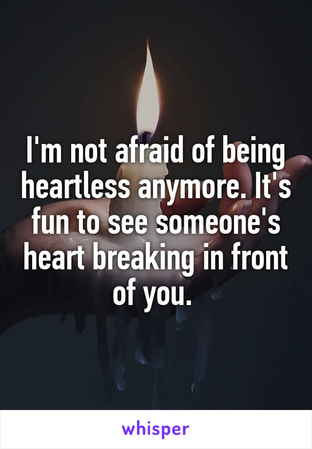 I'm not afraid of being heartless anymore. It's fun to see someone's heart breaking in front of you. 