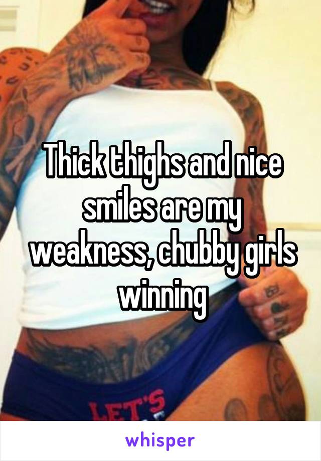 Thick thighs and nice smiles are my weakness, chubby girls winning