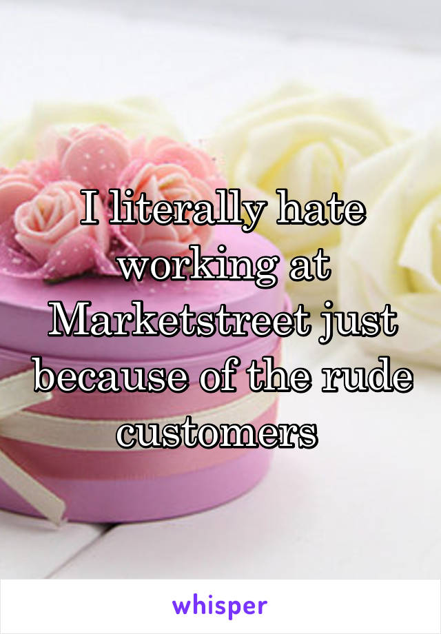 I literally hate working at Marketstreet just because of the rude customers 