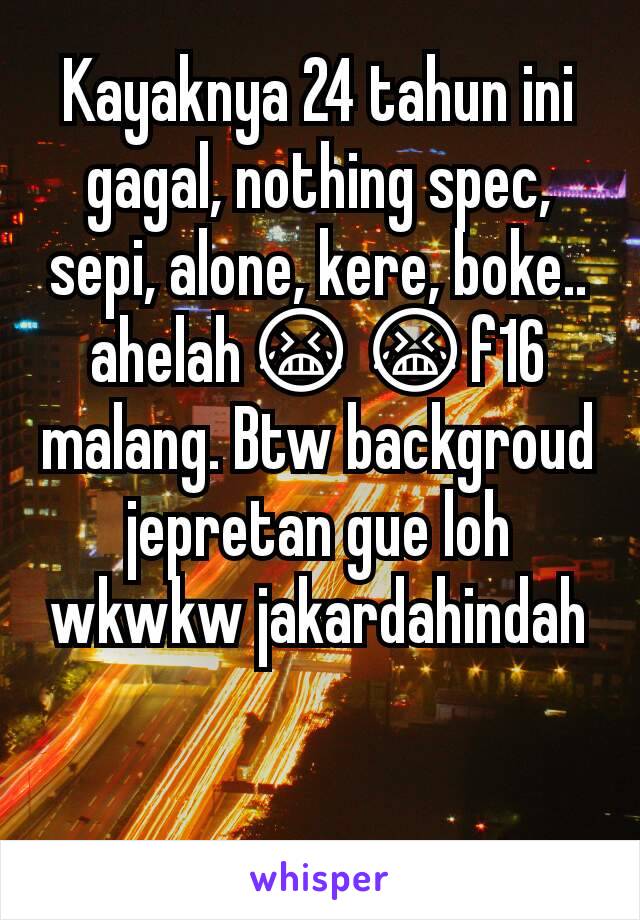 Kayaknya 24 tahun ini gagal, nothing spec, sepi, alone, kere, boke.. ahelah😭😭f16 malang. Btw backgroud jepretan gue loh wkwkw jakardahindah