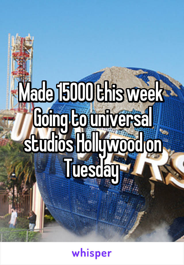 Made 15000 this week 
Going to universal studios Hollywood on Tuesday 