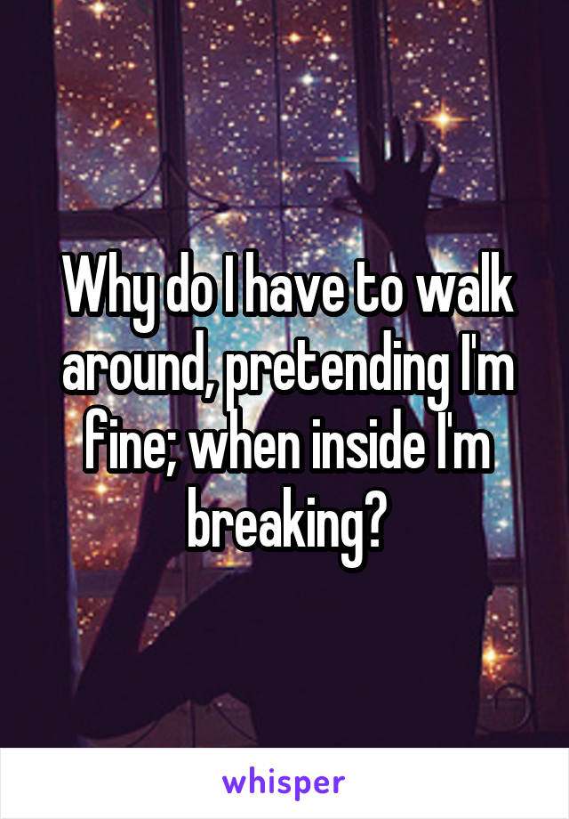 Why do I have to walk around, pretending I'm fine; when inside I'm breaking?