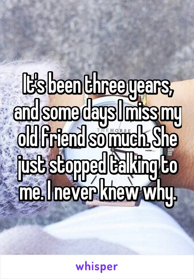 It's been three years, and some days I miss my old friend so much. She just stopped talking to me. I never knew why.