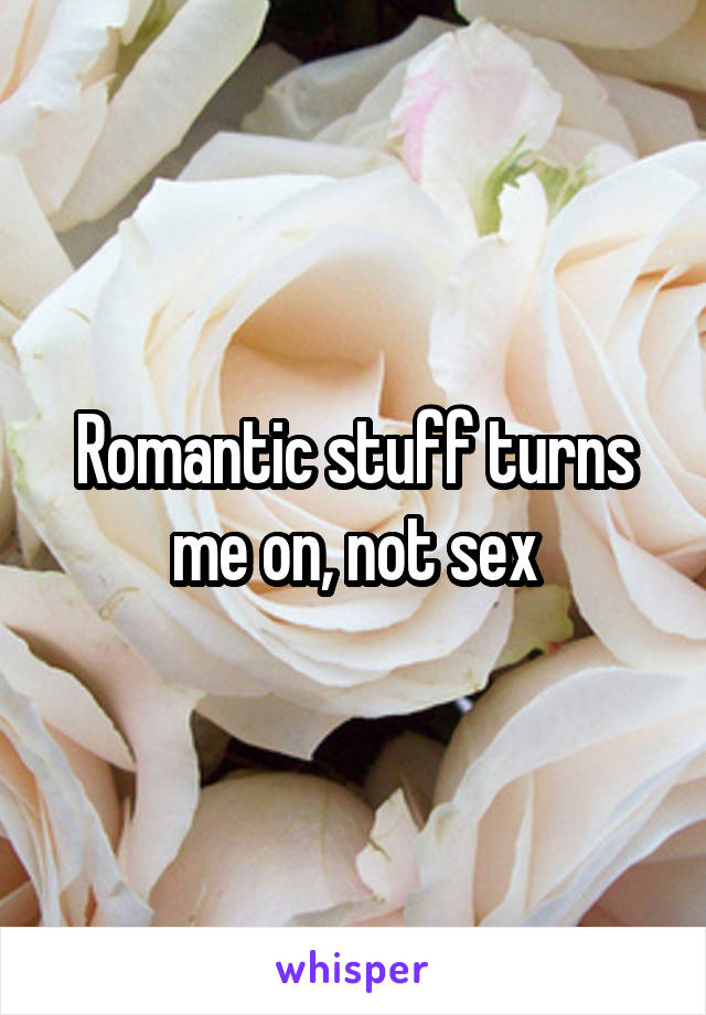 Romantic stuff turns me on, not sex