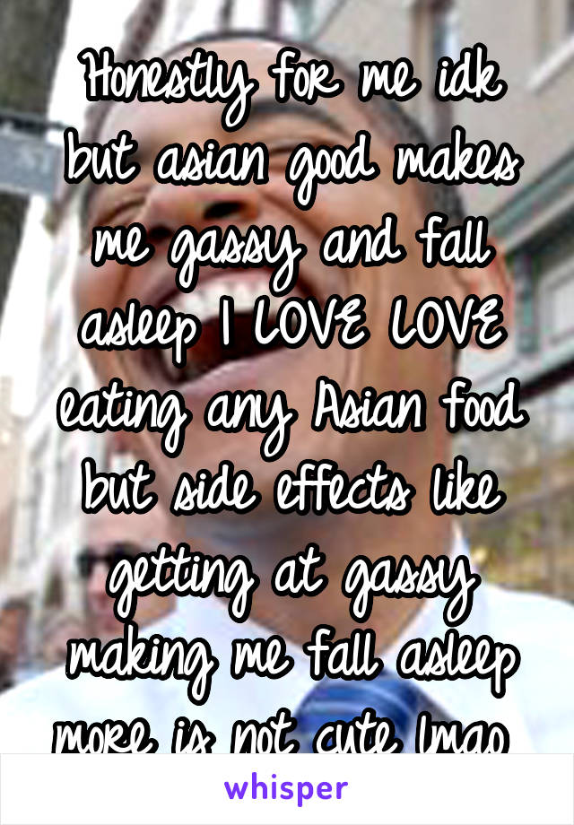 Honestly for me idk but asian good makes me gassy and fall asleep I LOVE LOVE eating any Asian food but side effects like getting at gassy making me fall asleep more is not cute lmao 