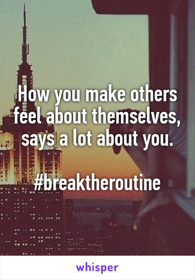 How you make others feel about themselves, says a lot about you.

#breaktheroutine