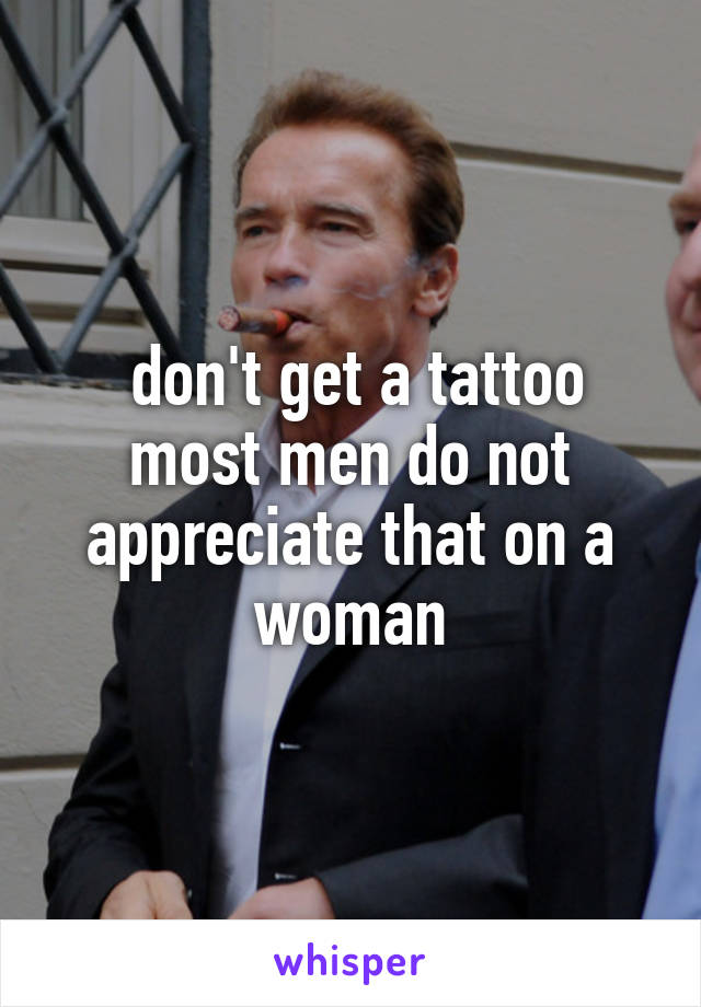  don't get a tattoo most men do not appreciate that on a woman