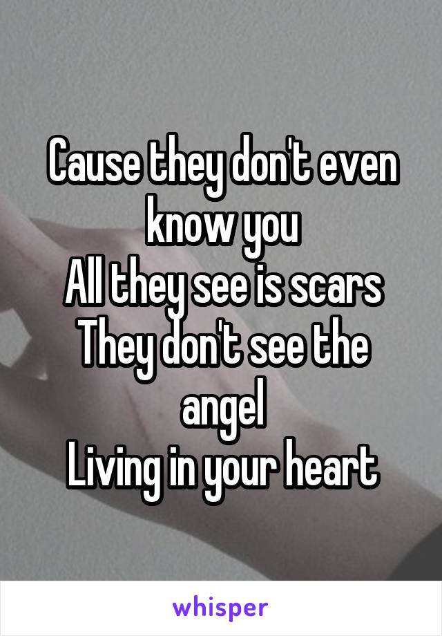 Cause they don't even know you
All they see is scars
They don't see the angel
Living in your heart