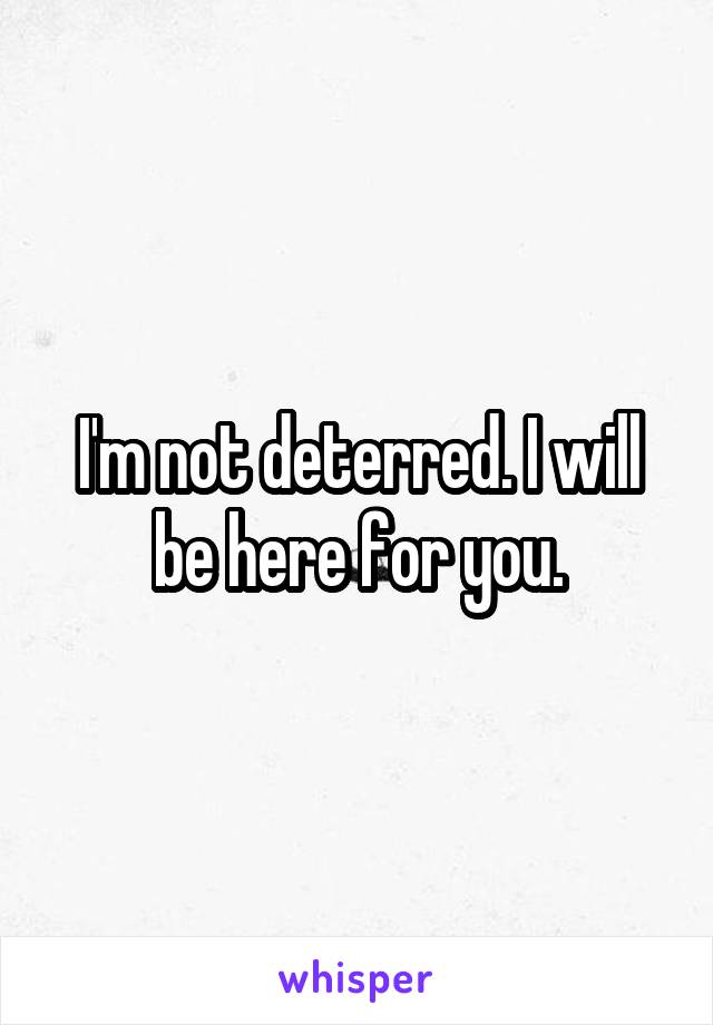 I'm not deterred. I will be here for you.