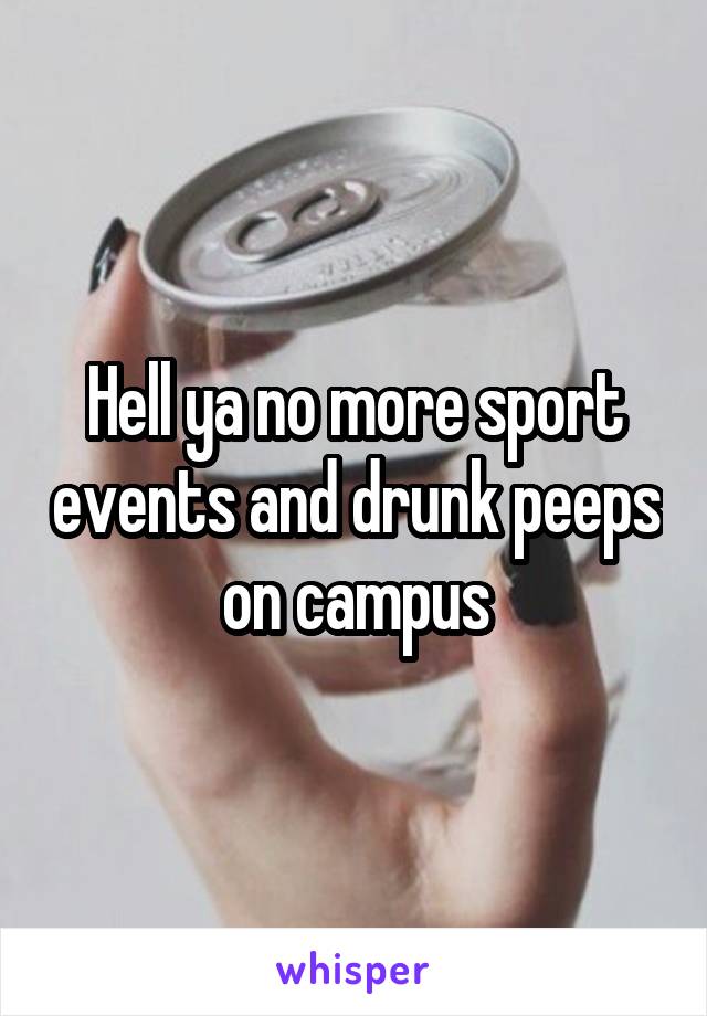 Hell ya no more sport events and drunk peeps on campus